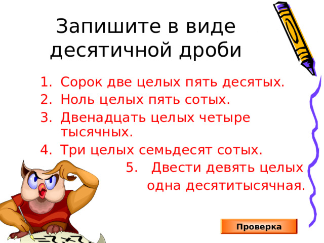 Запишите в виде десятичной дроби Сорок две целых пять десятых. Ноль целых пять сотых. Двенадцать целых четыре тысячных. Три целых семьдесят сотых.  5. Двести девять целых  одна десятитысячная. Работа в тетрадях. Проверка  