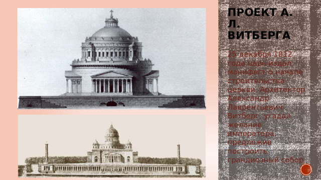 Проект а. л. витберга 25 декабря 1812 года царь издал манифест о начале строительства церкви. Архитектор Александр Лаврентьевич Витберг, угадал желание императора, предложив построить грандиозный собор. 