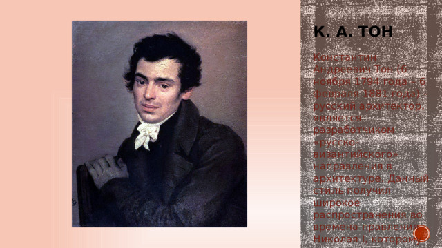 К. а. тон Константин Андреевич Тон (6 ноября 1794 года – 6 февраля 1881 года) – русский архитектор, является разработчиком «русско-византийского» направления в архитектуре. Данный стиль получил широкое распространения во времена правления Николая I, которому очень симпатизировали такие формы. 