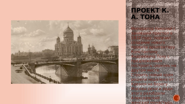 Проект к. а. тона Император Николай I, занявший престол в 1832 году, поручил создание нового проекта архитектору Константину Андреевичу Тону с предложением построить церковь на другом месте. Строить новый храм решили недалеко от Кремля на берегу Москвы-реки и ради этого разобрали Алексеевский женский монастырь. 