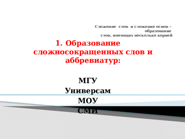  Сложение слов и сложение основ –  образование  слов, имеющих несколько корней   Образование сложносокращенных слов и аббревиатур:  МГУ Универсам МОУ СМИ         
