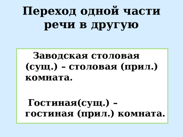 Переход одной части речи в другую  Заводская столовая (сущ.) – столовая (прил.) комната.   Гостиная(сущ.) – гостиная (прил.) комната. 