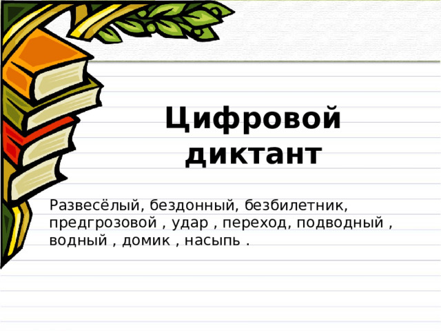  Цифровой диктант Развесёлый, бездонный, безбилетник, предгрозовой , удар , переход, подводный , водный , домик , насыпь . 