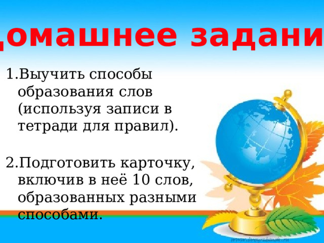 Домашнее задание Выучить способы образования слов (используя записи в тетради для правил).  Выучить способы образования слов (используя записи в тетради для правил).  Подготовить карточку, включив в неё 10 слов, образованных разными способами. Подготовить карточку, включив в неё 10 слов, образованных разными способами.   
