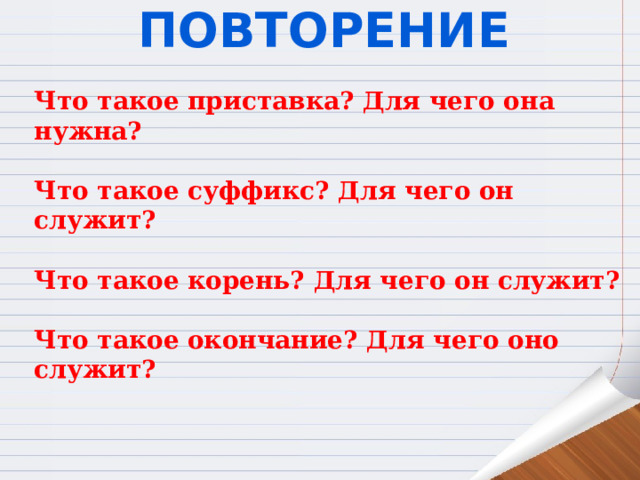 Повторение  Что такое приставка? Для чего она нужна?  Что такое суффикс? Для чего он служит?  Что такое корень? Для чего он служит?  Что такое окончание? Для чего оно служит? 