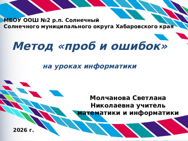 МБОУ ООШ №2 р.п. Солнечный Солнечного муниципального округа Хабаровского края Метод «проб и ошибок»   на уроках информатики Молчанова Светлана Николаевна учитель математики и информатики  2026 г.  