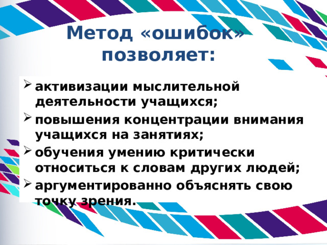 Метод «ошибок» позволяет : активизации мыслительной деятельности учащихся; повышения концентрации внимания учащихся на занятиях; обучения умению критически относиться к словам других людей; аргументированно объяснять свою точку зрения. 