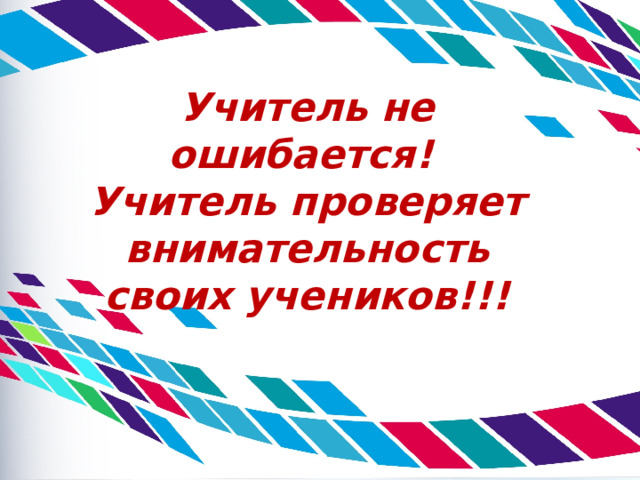 Учитель не ошибается!  Учитель проверяет внимательность своих учеников!!! 