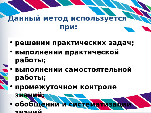Данный метод используется при: решении практических задач; выполнении практической работы; выполнении самостоятельной работы; промежуточном контроле знаний ; обобщении и систематизации знаний.  