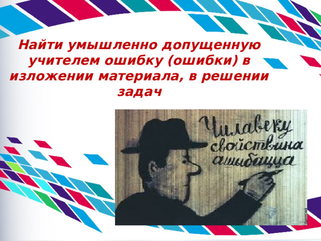 Найти умышленно допущенную учителем ошибку (ошибки) в изложении материала, в решении задач 