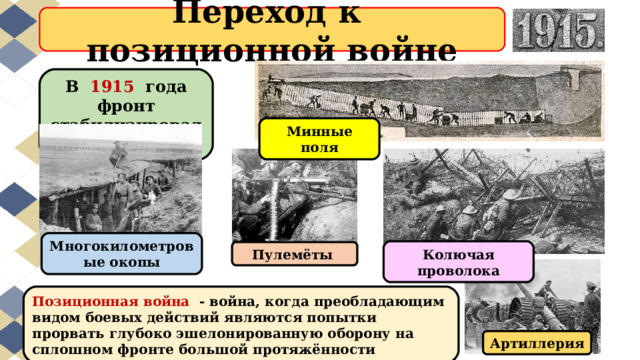 Переход к  позиционной войне В  1915   года фронт стабилизировался Минные поля Многокилометровые окопы Колючая проволока Пулемёты Позиционная война   - война, когда преобладающим видом боевых действий являются попытки прорвать глубоко эшелонированную оборону на сплошном фронте большой протяжённости Артиллерия 