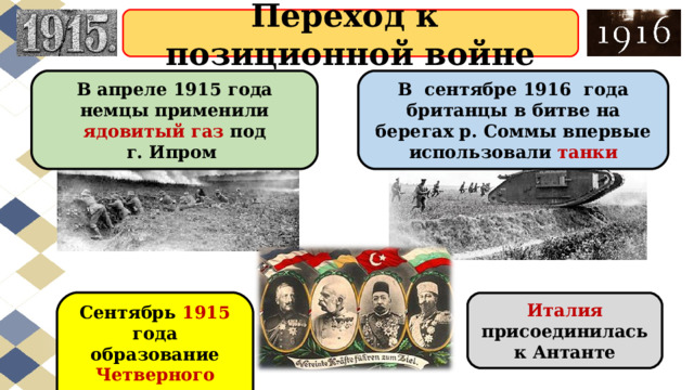Переход к  позиционной войне В апреле 1915 года немцы применили ядовитый газ под г. Ипром В  сентябре 1916  года британцы в битве на берегах р. Соммы впервые использовали танки Сентябрь 1915 год а образование Четверного союза . Италия присоединилась к Антанте 
