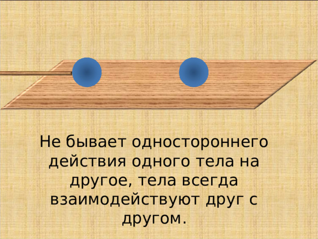 Не бывает одностороннего действия одного тела на другое, тела всегда взаимодействуют друг с другом. 