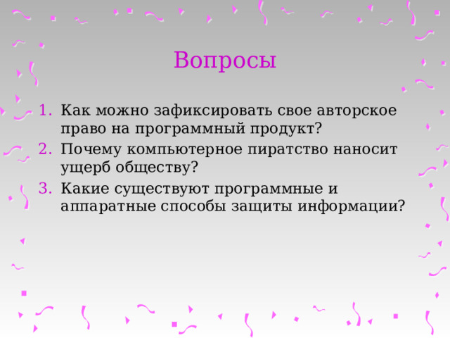 Вопросы Как можно зафиксировать свое авторское право на программный продукт? Почему компьютерное пиратство наносит ущерб обществу? Какие существуют программные и аппаратные способы защиты информации? 