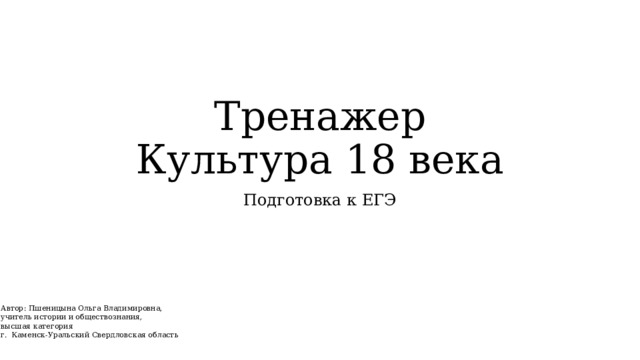 Тренажер  Культура 18 века Подготовка к ЕГЭ Автор: Пшеницына Ольга Владимировна, учитель истории и обществознания, высшая категория г. Каменск-Уральский Свердловская область 